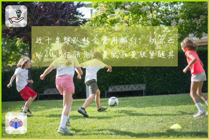 近十年球队转会费用排行：切尔西以20.8亿领先，曼城和曼联紧随其后