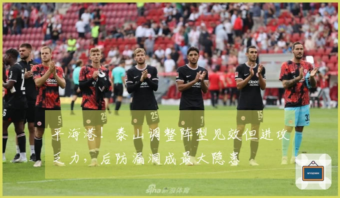 平海港！泰山调整阵型见效但进攻乏力，后防漏洞成最大隐患