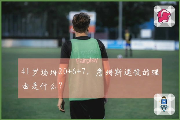41岁场均20+6+7，詹姆斯退役的理由是什么？