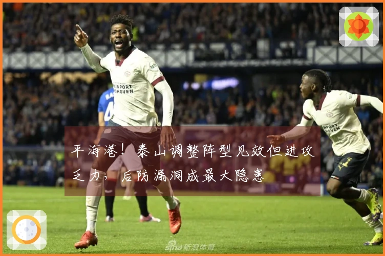 平海港！泰山调整阵型见效但进攻乏力，后防漏洞成最大隐患