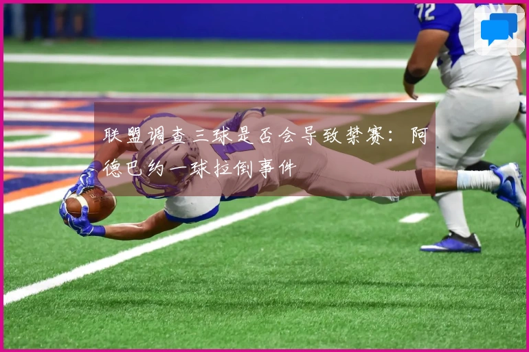 联盟调查三球是否会导致禁赛：阿德巴约一球拉倒事件