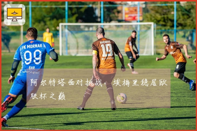 阿尔特塔面对挑战，埃梅里稳居欧联杯之巅