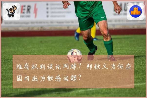 谁有权利谈论网球？郑钦文为何在国内成为敏感话题？
