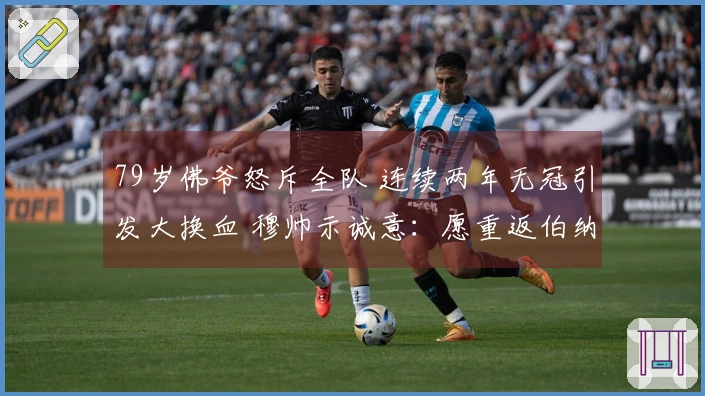 79岁佛爷怒斥全队 连续两年无冠引发大换血 穆帅示诚意：愿重返伯纳乌