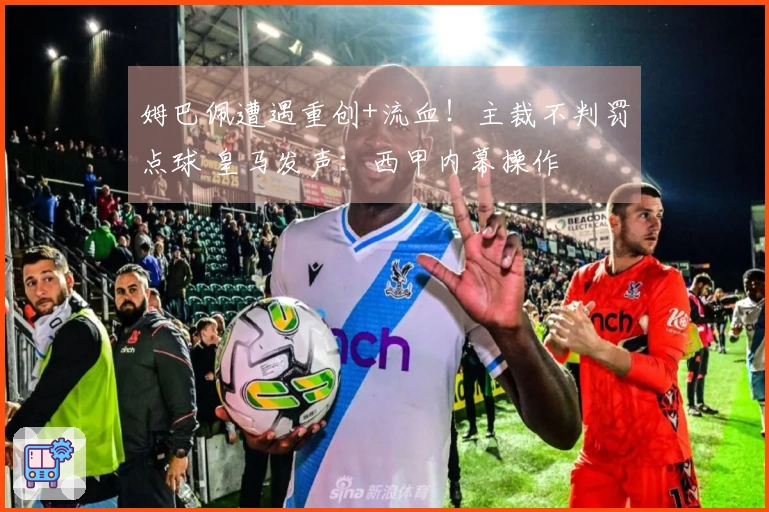 姆巴佩遭遇重创+流血！主裁不判罚点球 皇马发声：西甲内幕操作