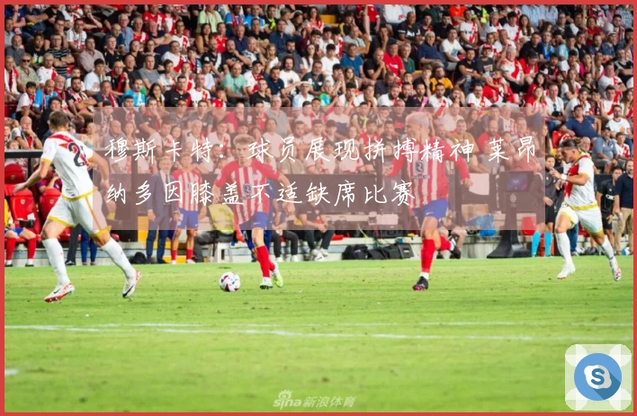 穆斯卡特：球员展现拼搏精神 莱昂纳多因膝盖不适缺席比赛