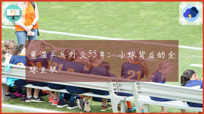 重温乒乓外交55年：小球背后的全球互联
