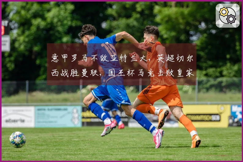 意甲罗马不敌亚特兰大, 英超切尔西战胜曼联, 国王杯马竞击败皇家社会