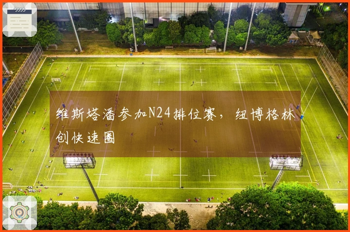 维斯塔潘参加N24排位赛，纽博格林创快速圈