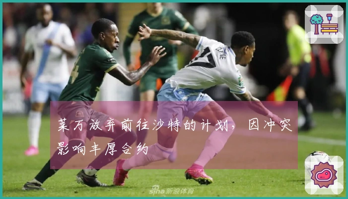 莱万放弃前往沙特的计划，因冲突影响丰厚合约