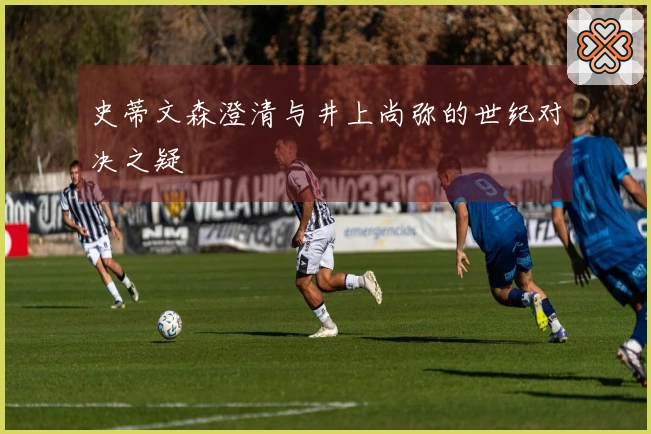 史蒂文森澄清与井上尚弥的世纪对决之疑