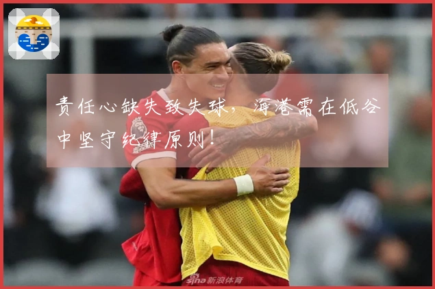 责任心缺失致失球，海港需在低谷中坚守纪律原则！