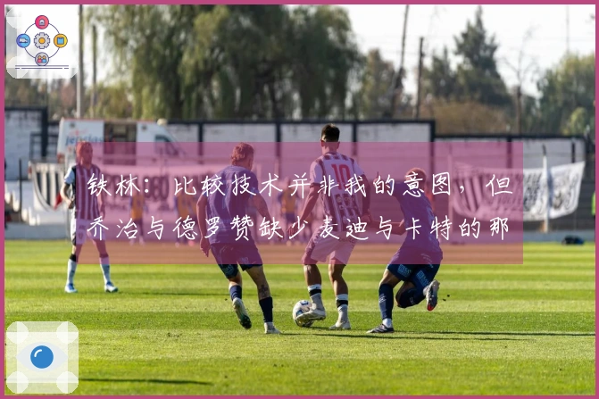 铁林：比较技术并非我的意图，但乔治与德罗赞缺少麦迪与卡特的那种魅力