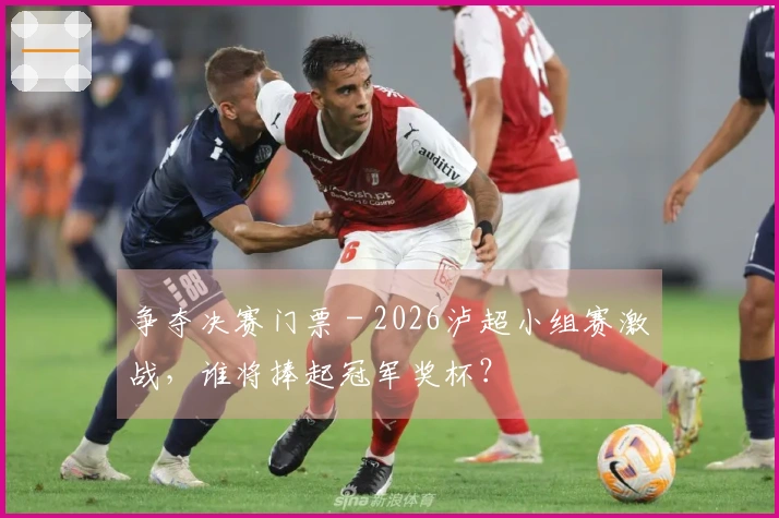争夺决赛门票 - 2026泸超小组赛激战，谁将捧起冠军奖杯？