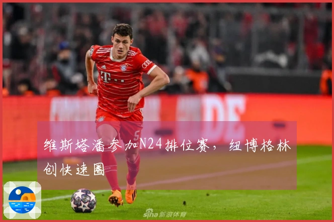 维斯塔潘参加N24排位赛，纽博格林创快速圈
