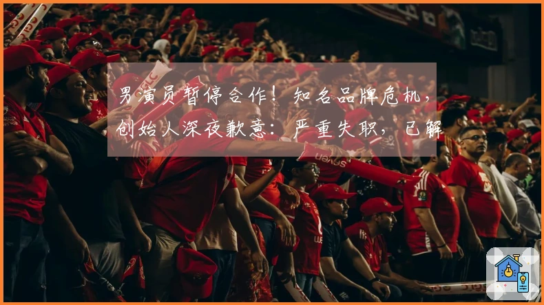男演员暂停合作！知名品牌危机，创始人深夜歉意：严重失职，已解雇相关主播