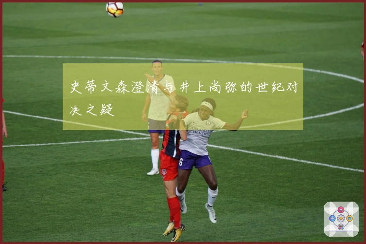 史蒂文森澄清与井上尚弥的世纪对决之疑