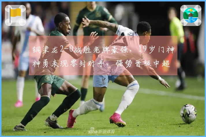 铜梁龙2-0战胜老牌豪强，19岁门神神勇表现零封对手，强势晋级中超第二