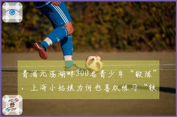 青浦元荡湖畔300名青少年“锻炼”，上海小姑娘为何也喜欢练习“铁三”？
