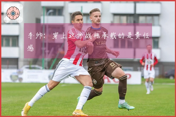 李帅：穿上这件战袍承载的是责任感