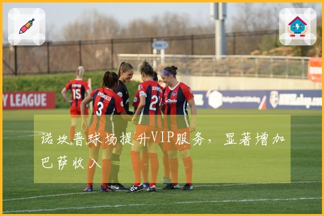 诺坎普球场提升VIP服务，显著增加巴萨收入