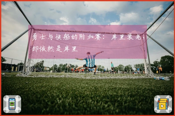 勇士与快船的附加赛：库里衰老，却依然是库里