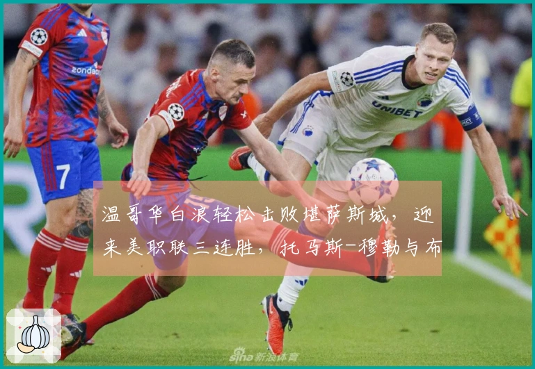 温哥华白浪轻松击败堪萨斯城，迎来美职联三连胜，托马斯-穆勒与布鲁诺-凯塞多贡献进球