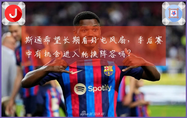 斯通希望长期看好电风扇，季后赛中有机会进入轮换阵容吗？