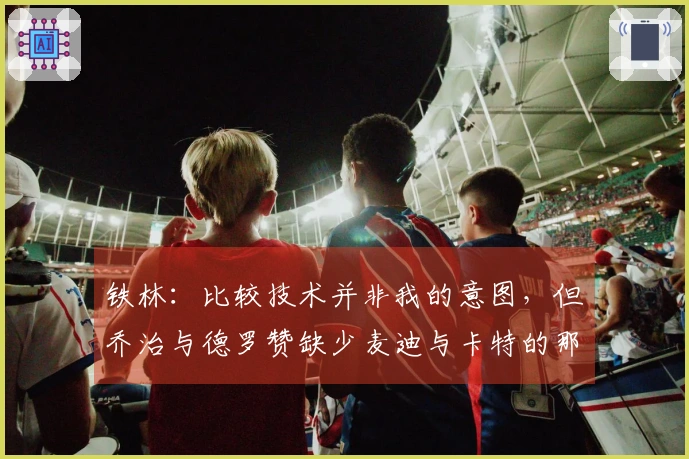 铁林：比较技术并非我的意图，但乔治与德罗赞缺少麦迪与卡特的那种魅力