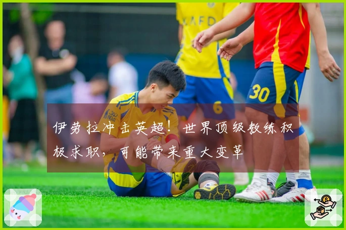 伊劳拉冲击英超！世界顶级教练积极求职，可能带来重大变革